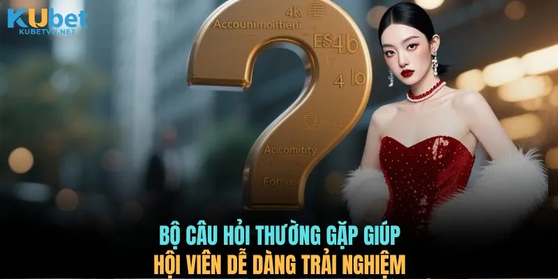 Bộ câu hỏi thường gặp giúp hội viên dễ dàng trải nghiệm 
