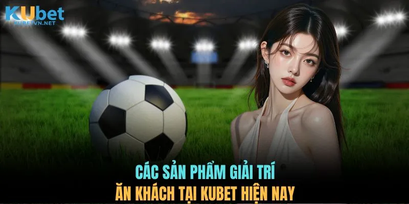 Các sản phẩm giải trí ăn khách tại KUBET hiện nay