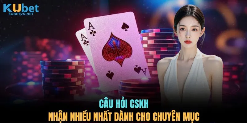 Câu hỏi CSKH nhận nhiều nhất dành cho chuyên mục