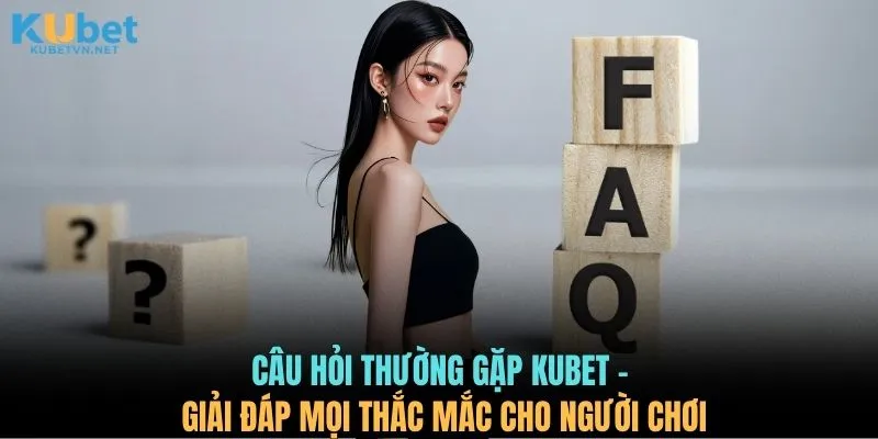 Câu hỏi thường gặp KUBET - Giải đáp mọi thắc mắc cho người chơi