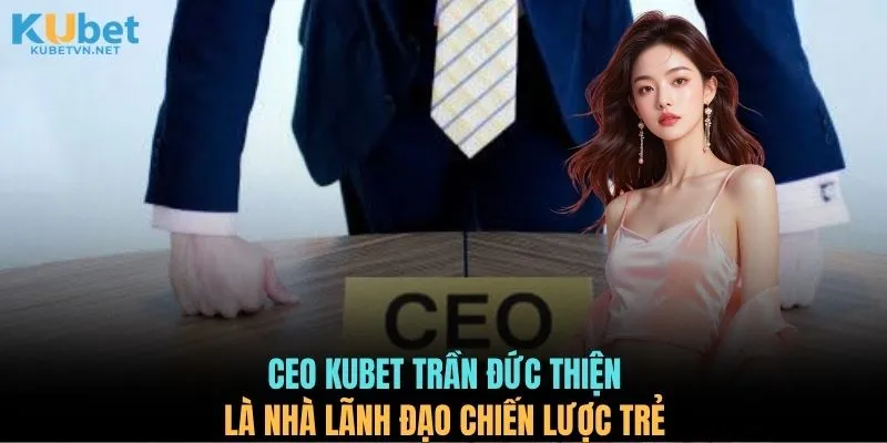 CEO KUBET Trần Đức Thiện là nhà lãnh đạo chiến lược trẻ